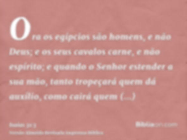 Ora os egípcios são homens, e não Deus; e os seus cavalos carne, e não espírito; e quando o Senhor estender a sua mão, tanto tropeçará quem dá auxílio, como cai