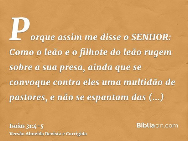 Porque assim me disse o SENHOR: Como o leão e o filhote do leão rugem sobre a sua presa, ainda que se convoque contra eles uma multidão de pastores, e não se es