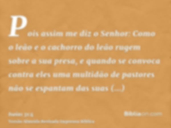 Pois assim me diz o Senhor: Como o leão e o cachorro do leão rugem sobre a sua presa, e quando se convoca contra eles uma multidão de pastores não se espantam d