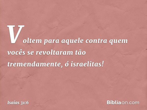 Voltem para aquele contra quem vocês se revoltaram tão tremendamente, ó israelitas! -- Isaías 31:6