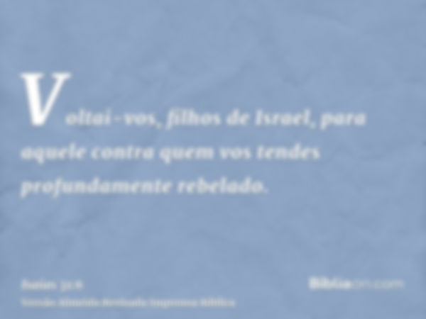 Voltai-vos, filhos de Israel, para aquele contra quem vos tendes profundamente rebelado.