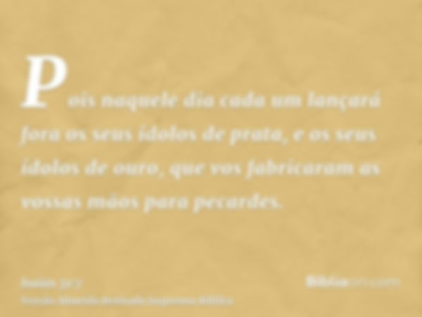 Pois naquele dia cada um lançará fora os seus ídolos de prata, e os seus ídolos de ouro, que vos fabricaram as vossas mãos para pecardes.