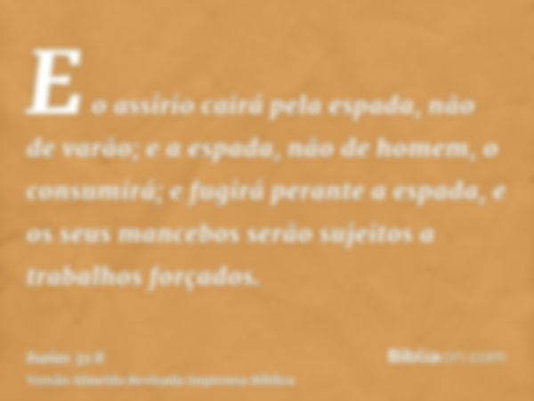 E o assírio cairá pela espada, não de varão; e a espada, não de homem, o consumirá; e fugirá perante a espada, e os seus mancebos serão sujeitos a trabalhos for