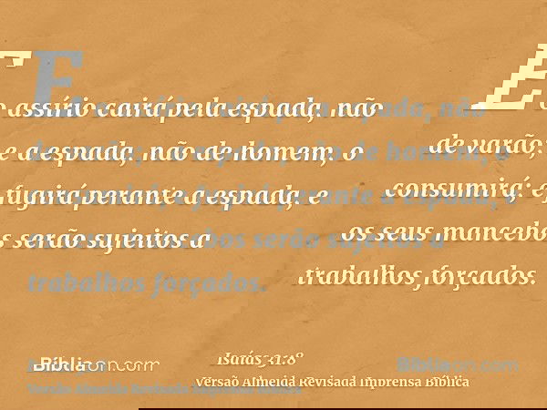 E o assírio cairá pela espada, não de varão; e a espada, não de homem, o consumirá; e fugirá perante a espada, e os seus mancebos serão sujeitos a trabalhos for