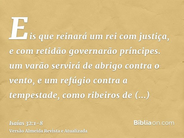 Eis que reinará um rei com justiça, e com retidão governarão príncipes.um varão servirá de abrigo contra o vento, e um refúgio contra a tempestade, como ribeiro