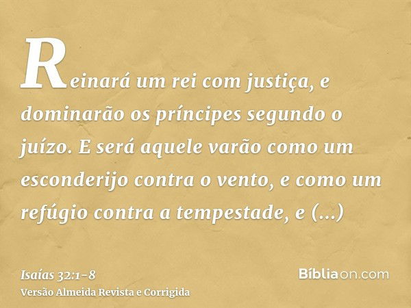 Reinará um rei com justiça, e dominarão os príncipes segundo o juízo.E será aquele varão como um esconderijo contra o vento, e como um refúgio contra a tempesta