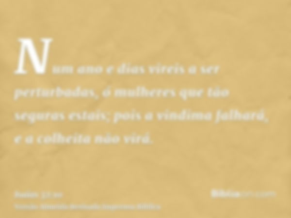 Num ano e dias vireis a ser perturbadas, ó mulheres que tão seguras estais; pois a vindima falhará, e a colheita não virá.