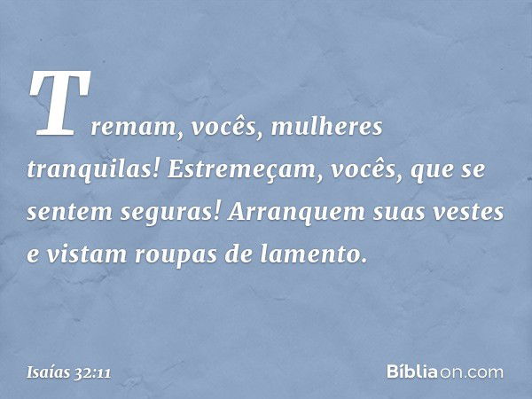 Tremam, vocês, mulheres tranquilas!
Estremeçam, vocês,
que se sentem seguras!
Arranquem suas vestes
e vistam roupas de lamento. -- Isaías 32:11