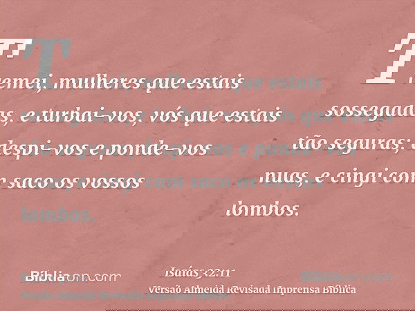 Tremei, mulheres que estais sossegadas, e turbai-vos, vós que estais tão seguras; despi-vos e ponde-vos nuas, e cingi com saco os vossos lombos.