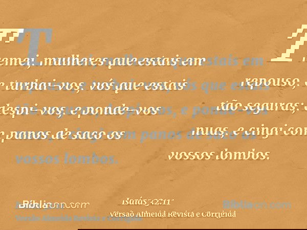 Tremei, mulheres que estais em repouso, e turbai-vos, vós que estais tão seguras; despi-vos, e ponde-vos nuas, e cingi com panos de saco os vossos lombos.