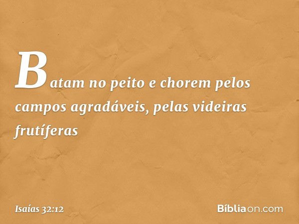 Batam no peito e chorem
pelos campos agradáveis,
pelas videiras frutíferas -- Isaías 32:12