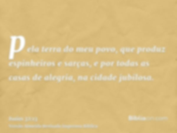 pela terra do meu povo, que produz espinheiros e sarças, e por todas as casas de alegria, na cidade jubilosa.