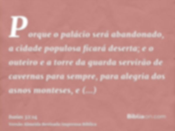 Porque o palácio será abandonado, a cidade populosa ficará deserta; e o outeiro e a torre da guarda servirão de cavernas para sempre, para alegria dos asnos mon