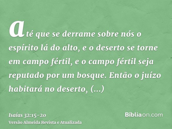 até que se derrame sobre nós o espírito lá do alto, e o deserto se torne em campo fértil, e o campo fértil seja reputado por um bosque.Então o juízo habitará no