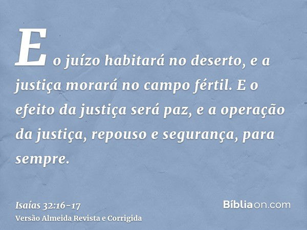 E o juízo habitará no deserto, e a justiça morará no campo fértil.E o efeito da justiça será paz, e a operação da justiça, repouso e segurança, para sempre.