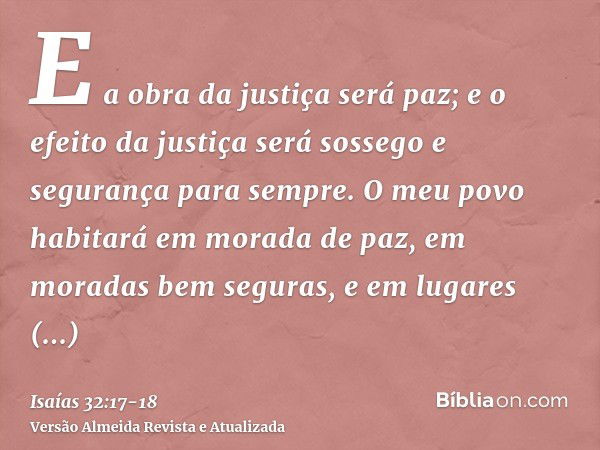 E a obra da justiça será paz; e o efeito da justiça será sossego e segurança para sempre.O meu povo habitará em morada de paz, em moradas bem seguras, e em luga