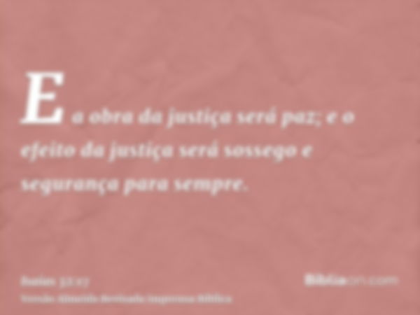 E a obra da justiça será paz; e o efeito da justiça será sossego e segurança para sempre.