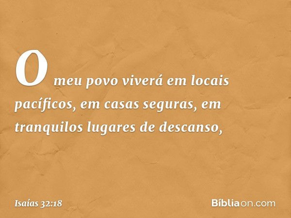 O meu povo viverá em locais pacíficos,
em casas seguras,
em tranquilos lugares de descanso, -- Isaías 32:18