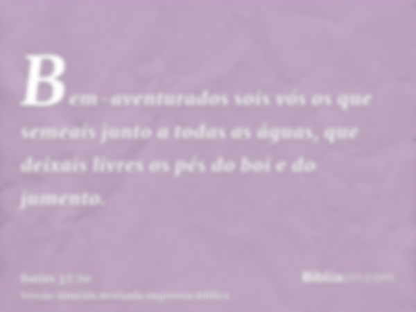 Bem-aventurados sois vós os que semeais junto a todas as águas, que deixais livres os pés do boi e do jumento.