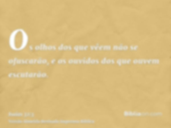 Os olhos dos que vêem não se ofuscarão, e os ouvidos dos que ouvem escutarão.