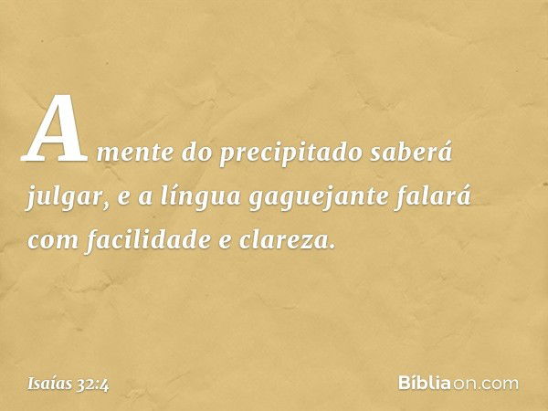 A mente do precipitado saberá julgar,
e a língua gaguejante falará
com facilidade e clareza. -- Isaías 32:4