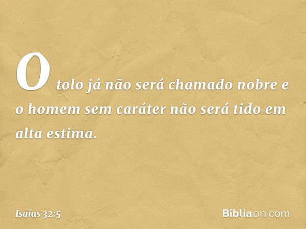 O tolo já não será chamado nobre
e o homem sem caráter
não será tido em alta estima. -- Isaías 32:5