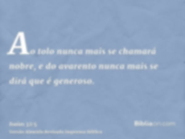 Ao tolo nunca mais se chamará nobre, e do avarento nunca mais se dirá que é generoso.