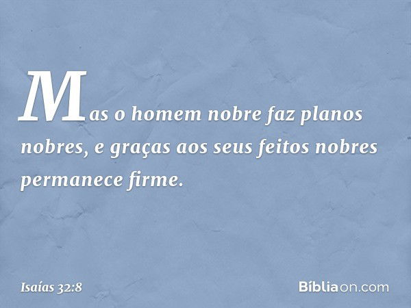 Mas o homem nobre faz planos nobres,
e graças aos seus feitos nobres
permanece firme. -- Isaías 32:8