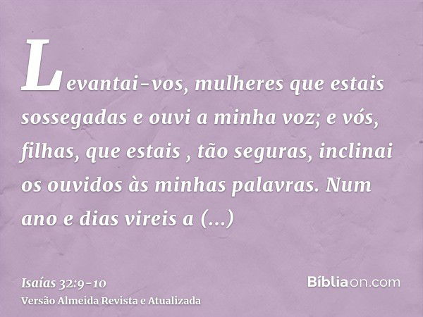 Levantai-vos, mulheres que estais sossegadas e ouvi a minha voz; e vós, filhas, que estais , tão seguras, inclinai os ouvidos às minhas palavras.Num ano e dias 