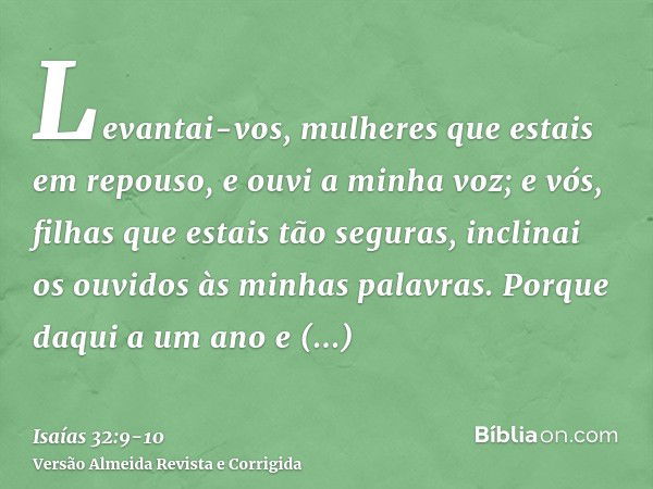 Levantai-vos, mulheres que estais em repouso, e ouvi a minha voz; e vós, filhas que estais tão seguras, inclinai os ouvidos às minhas palavras.Porque daqui a um