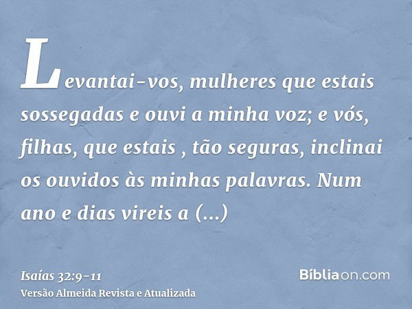 Levantai-vos, mulheres que estais sossegadas e ouvi a minha voz; e vós, filhas, que estais , tão seguras, inclinai os ouvidos às minhas palavras.Num ano e dias 