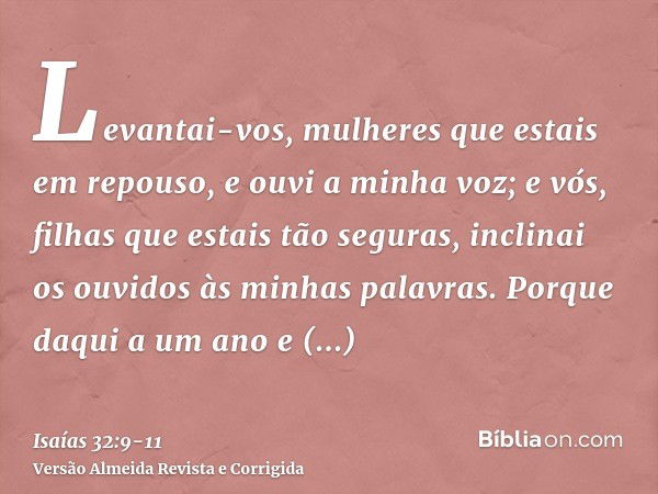 Levantai-vos, mulheres que estais em repouso, e ouvi a minha voz; e vós, filhas que estais tão seguras, inclinai os ouvidos às minhas palavras.Porque daqui a um