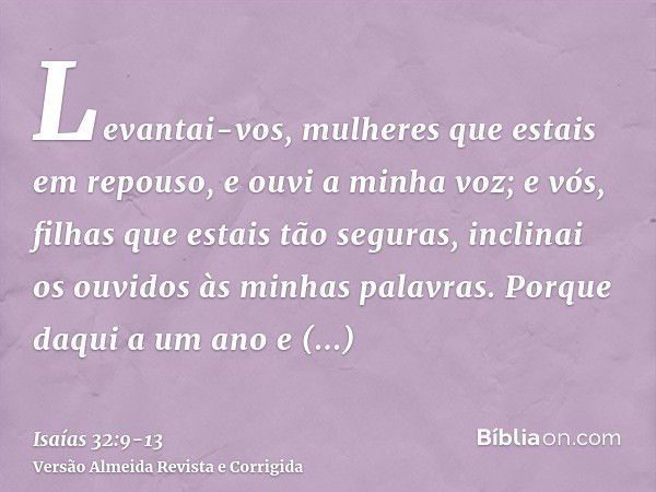 Levantai-vos, mulheres que estais em repouso, e ouvi a minha voz; e vós, filhas que estais tão seguras, inclinai os ouvidos às minhas palavras.Porque daqui a um