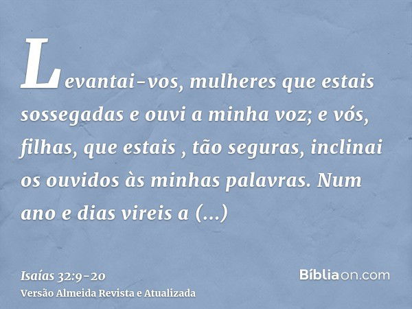 Levantai-vos, mulheres que estais sossegadas e ouvi a minha voz; e vós, filhas, que estais , tão seguras, inclinai os ouvidos às minhas palavras.Num ano e dias 