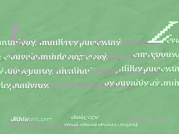 Levantai-vos, mulheres que estais em repouso, e ouvi a minha voz; e vós, filhas que estais tão seguras, inclinai os ouvidos às minhas palavras.