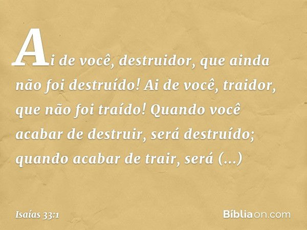 Ai de você, destruidor,
que ainda não foi destruído!
Ai de você, traidor,
que não foi traído!
Quando você acabar de destruir,
será destruído;
quando acabar de t