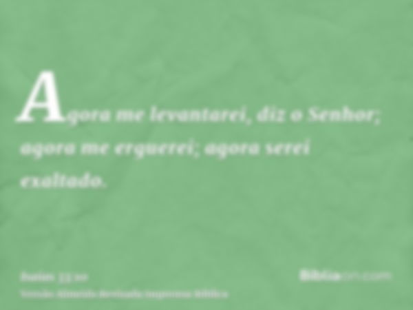 Agora me levantarei, diz o Senhor; agora me erguerei; agora serei exaltado.