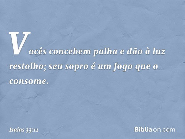 Vocês concebem palha
e dão à luz restolho;
seu sopro é um fogo que o consome. -- Isaías 33:11