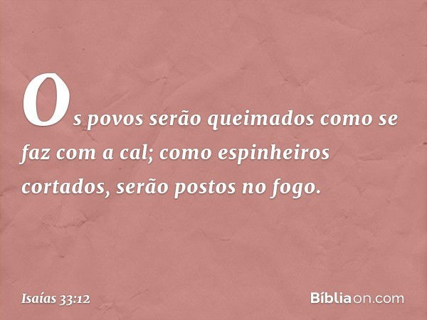 Os povos serão queimados
como se faz com a cal;
como espinheiros cortados,
serão postos no fogo. -- Isaías 33:12