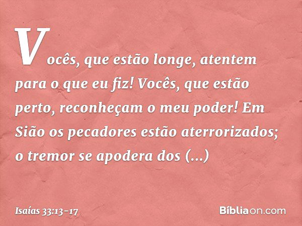 "Vocês, que estão longe,
atentem para o que eu fiz!
Vocês, que estão perto,
reconheçam o meu poder!" Em Sião os pecadores
estão aterrorizados;
o tremor se apode