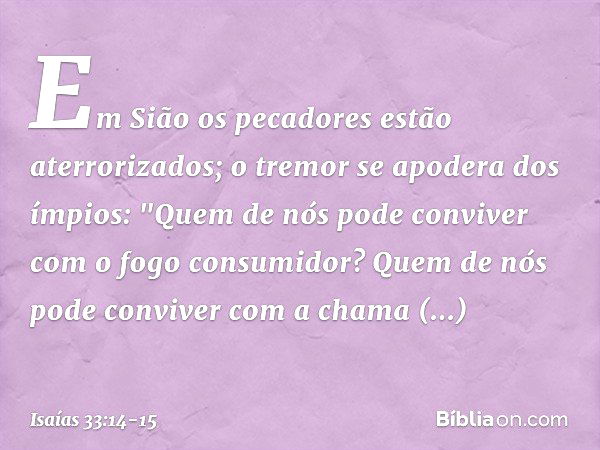 Em Sião os pecadores
estão aterrorizados;
o tremor se apodera dos ímpios:
"Quem de nós pode conviver
com o fogo consumidor?
Quem de nós pode conviver
com a cham