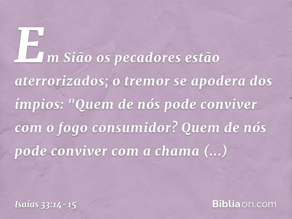 Em Sião os pecadores
estão aterrorizados;
o tremor se apodera dos ímpios:
"Quem de nós pode conviver
com o fogo consumidor?
Quem de nós pode conviver
com a cham