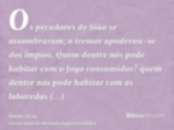 Os pecadores de Sião se assombraram; o tremor apoderou-se dos ímpios. Quem dentre nós pode habitar com o fogo consumidor? quem dentre nós pode habitar com as la