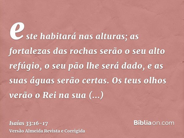 este habitará nas alturas; as fortalezas das rochas serão o seu alto refúgio, o seu pão lhe será dado, e as suas águas serão certas.Os teus olhos verão o Rei na