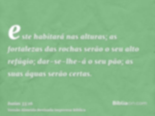 este habitará nas alturas; as fortalezas das rochas serão o seu alto refúgio; dar-se-lhe-á o seu pão; as suas águas serão certas.