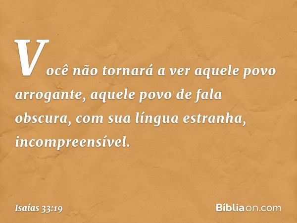 Você não tornará a ver
aquele povo arrogante,
aquele povo de fala obscura,
com sua língua estranha, incompreensível. -- Isaías 33:19