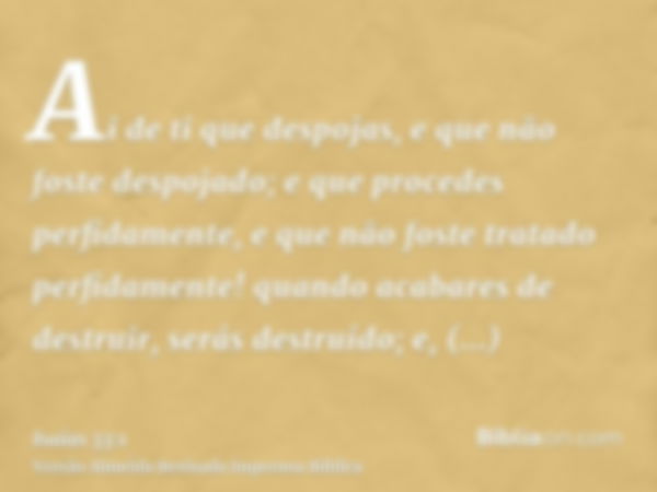 Ai de ti que despojas, e que não foste despojado; e que procedes perfidamente, e que não foste tratado perfidamente! quando acabares de destruir, serás destruíd