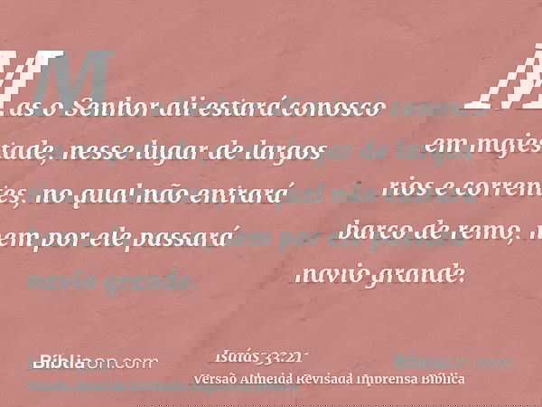 Mas o Senhor ali estará conosco em majestade, nesse lugar de largos rios e correntes, no qual não entrará barco de remo, nem por ele passará navio grande.