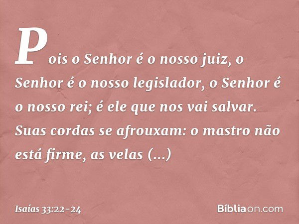 Pois o Senhor é o nosso juiz,
o Senhor é o nosso legislador,
o Senhor é o nosso rei;
é ele que nos vai salvar. Suas cordas se afrouxam:
o mastro não está firme,