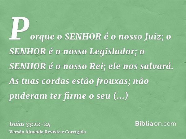 Porque o SENHOR é o nosso Juiz; o SENHOR é o nosso Legislador; o SENHOR é o nosso Rei; ele nos salvará.As tuas cordas estão frouxas; não puderam ter firme o seu